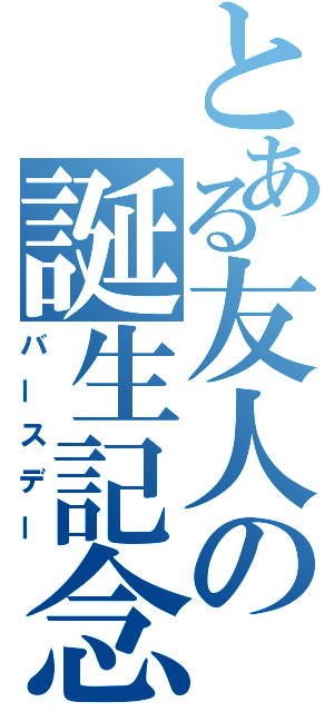 とある友人の誕生記念（バースデー）