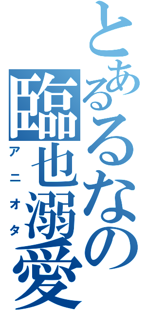 とあるるなの臨也溺愛（アニオタ）