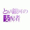 とある銀河の支配者（フリーザ）