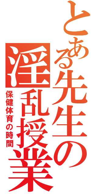 とある先生の淫乱授業（保健体育の時間）