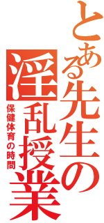 とある先生の淫乱授業（保健体育の時間）