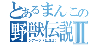 とあるまんこの野獣伝説Ⅱ（ンアーッ（≧Д≦））