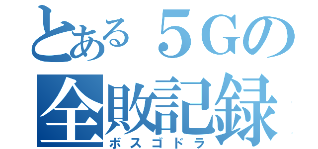 とある５Ｇの全敗記録（ボスゴドラ）