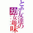 とある友達の幼女趣味（ロリコン）