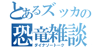 とあるズッカの恐竜雑談（ダイナソートーク）