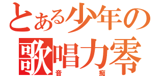 とある少年の歌唱力零（音痴）