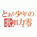 とある少年の歌唱力零（音痴）