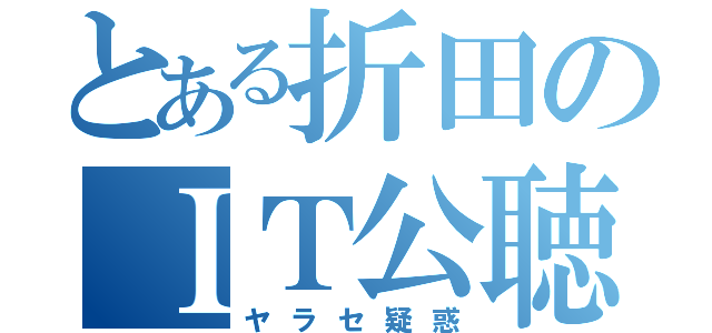 とある折田のＩＴ公聴（ヤラセ疑惑）