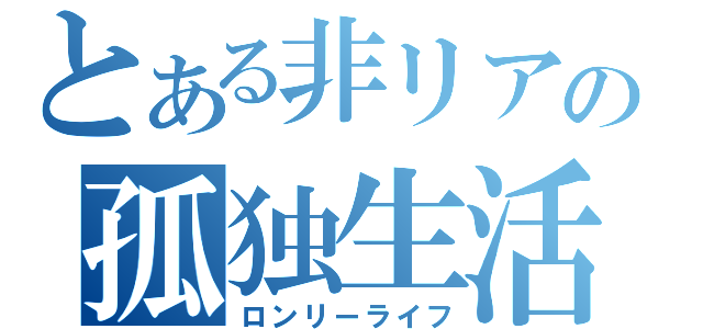 とある非リアの孤独生活（ロンリーライフ）