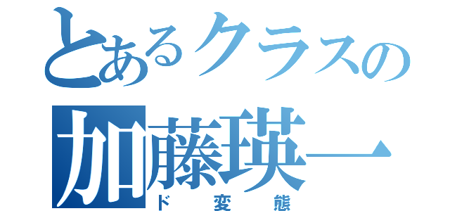 とあるクラスの加藤瑛一（ド変態）