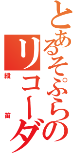 とあるそぷらのリコーダー（縦笛）