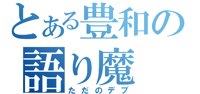 とある豊和の語り魔（ただのデブ）