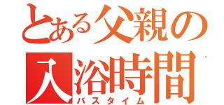 とある父親の入浴時間（バスタイム）