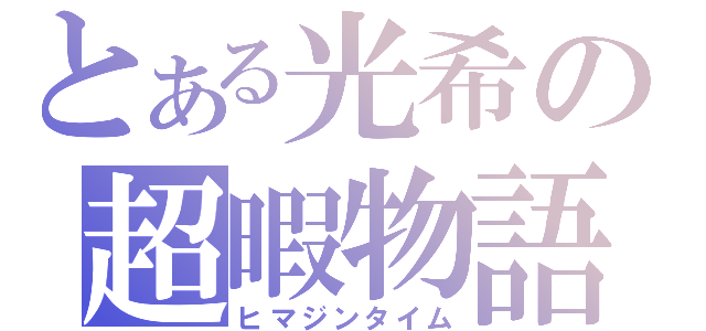 とある光希の超暇物語（ヒマジンタイム）