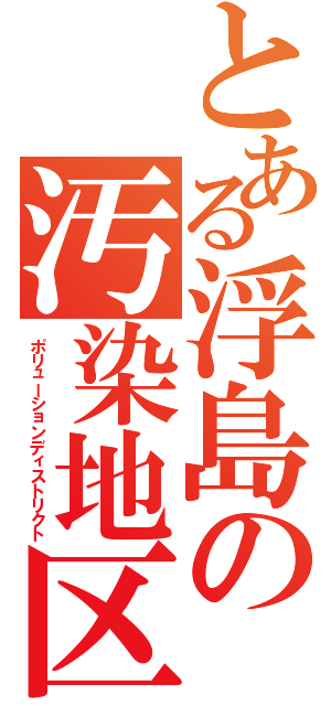 とある浮島の汚染地区（ポリューションディストリクト）