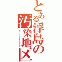 とある浮島の汚染地区（ポリューションディストリクト）