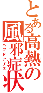 とある高熱の風邪症状（ヘッドアチェ）