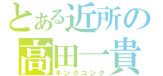 とある近所の高田一貴（キングコング）