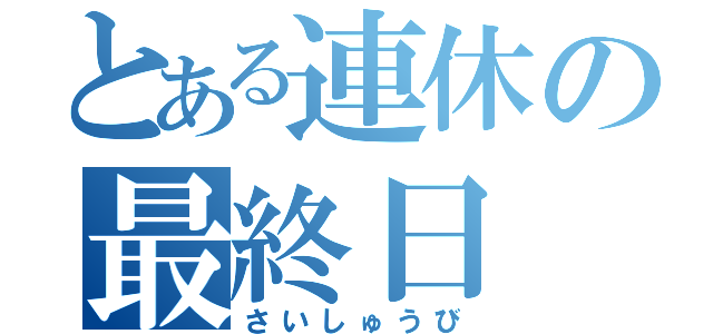 とある連休の最終日（さいしゅうび）