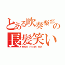 とある吹奏楽部の長髪笑い野郎（ＭＯＲＩＹＡＭＩＨＯ）