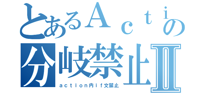 とあるＡｃｔｉｏｎの分岐禁止Ⅱ（ａｃｔｉｏｎ内ｉｆ文禁止）