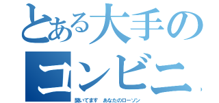 とある大手のコンビニ（開いてます あなたのローソン）