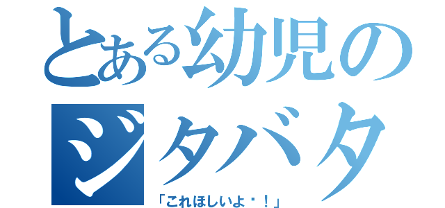 とある幼児のジタバタ（「これほしいよ〜！」）