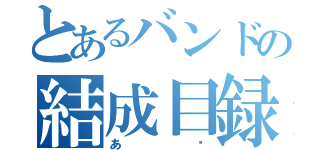 とあるバンドの結成目録（あ〜）