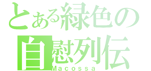 とある緑色の自慰列伝（Ｍａｃｏｓｓａ）