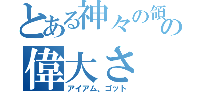 とある神々の領域の偉大さ（アイアム、ゴット）