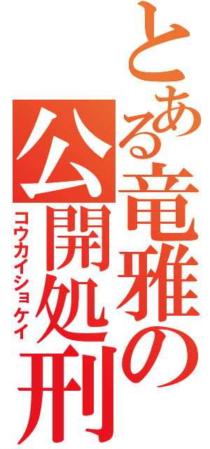 とある竜雅の公開処刑（コウカイショケイ）