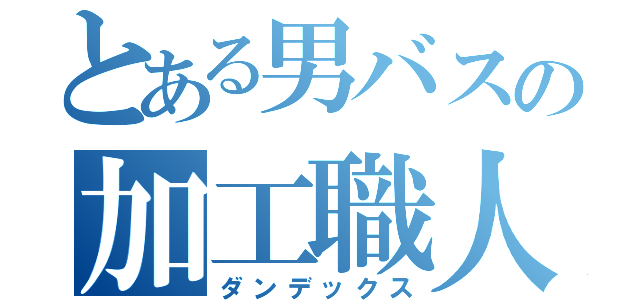 とある男バスの加工職人（ダンデックス）