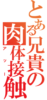 とある兄貴の肉体接触（アッー）