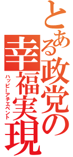 とある政党の幸福実現（ハッピーアチエベント）