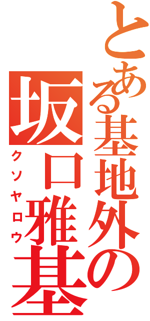 とある基地外の坂口雅基（クソヤロウ）