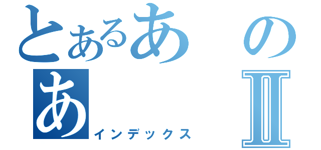 とあるあのあⅡ（インデックス）