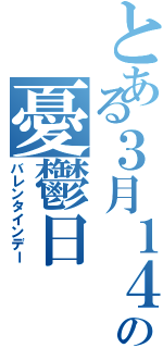 とある３月１４日の憂鬱日（バレンタインデー）