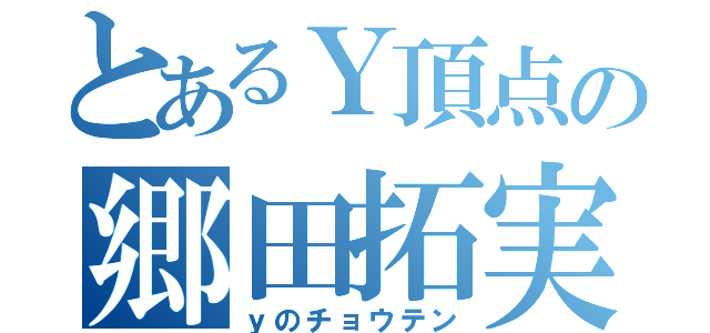 とあるＹ頂点の郷田拓実（ｙのチョウテン）