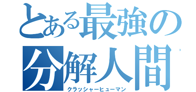 とある最強の分解人間（クラッシャーヒューマン）