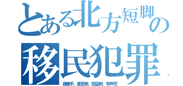 とある北方短脚の移民犯罪（身勝手、虚言癖、窃盗癖、奇声児）