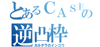 とあるＣＡＳ主の逆凸枠（カルデラのインコウ）