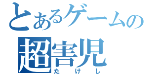 とあるゲームの超害児（たけし）