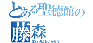 とある聖徳館の藤森（変わりはないかな？）