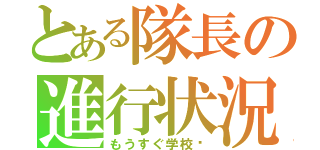 とある隊長の進行状況（もうすぐ学校〜）