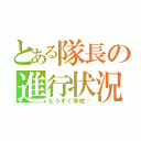 とある隊長の進行状況（もうすぐ学校〜）