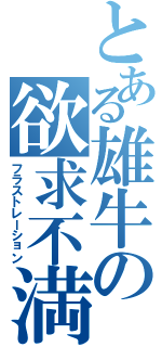 とある雄牛の欲求不満（フラストレーション）