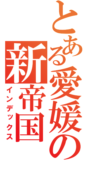 とある愛媛の新帝国（インデックス）