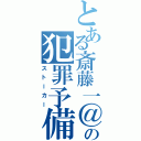 とある斎藤一＠ユカの犯罪予備軍（ストーカー）