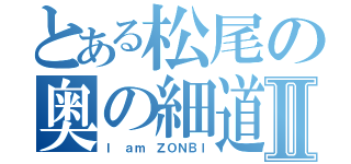 とある松尾の奥の細道Ⅱ（Ｉ ａｍ ＺＯＮＢＩ）