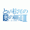 とある松尾の奥の細道Ⅱ（Ｉ ａｍ ＺＯＮＢＩ）